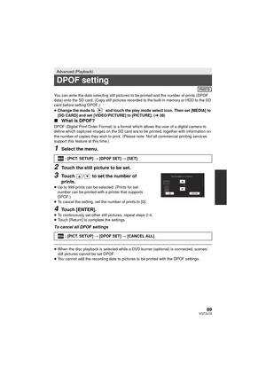 Page 8989VQT3J15
You can write the data selecting still pictures to be printed and the number of prints (DPOF 
data) onto the SD card. (Copy still pictures recorded to the built-in memory or HDD to the SD 
card before setting DPOF.)
≥Change the mode to   and touch the play mode select icon. Then set [MEDIA] to 
[SD CARD] and set [VIDEO/PICTURE] to [PICTURE]. ( l38)
∫ What is DPOF?
DPOF (Digital Print Order Format) is a format  which allows the user of a digital camera to 
define which captured images on the SD...