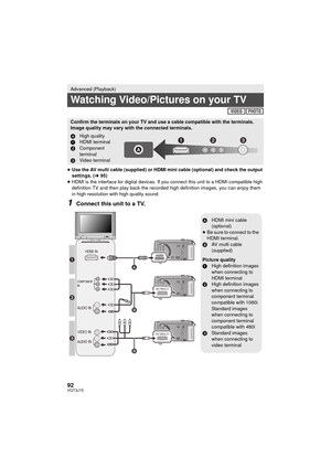 Page 9292VQT3J15
≥Use the AV multi cable (supplied) or HDMI mini cable (optional) and check the output 
settings. ( l95)
≥ HDMI is the interface for digital devices. If you connect this unit to a HDMI compatible high 
definition TV and then play back the recorded high definition images, you can enjoy them 
in high resolution with high quality sound.
1Connect this unit to a TV.
Advanced (Playback)
Watching Video/Pictures on your TV
Confirm the terminals on your TV and use a cable compatible with the terminals....