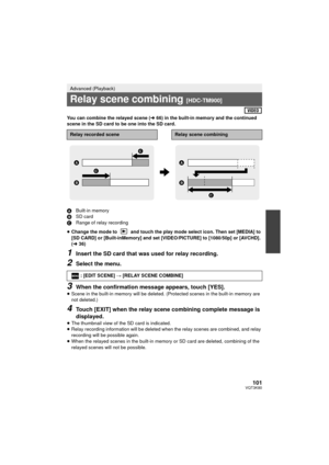 Page 101101VQT3K80
You can combine the relayed scene (l66) in the built-in memory and the continued 
scene in the SD card to be one into the SD card.
A Built-in memory
B SD card
C Range of relay recording
≥ Change the mode to   and touch the play mode select icon. Then set [MEDIA] to 
[SD CARD] or [Built-inMemory] and set [VIDEO/PICTURE] to [1080/50p] or [AVCHD]. 
(l 36)
1Insert the SD card that was used for relay recording.
2Select the menu.
3When the confirmation message appears, touch [YES].
≥Scene in the...