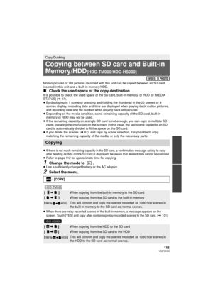 Page 111111VQT3K80
Motion pictures or still pictures recorded with this unit can be copied between an SD card 
inserted in this unit and a built-in memory/HDD.
∫Check the used space of the copy destinationIt is possible to check the used space of t he SD card, built-in memory, or HDD by [MEDIA 
STATUS] ( l47).
≥ By displaying in 1 scene or pressing and holding the thumbnail in the 20 scenes or 9 
scenes display, recording date and time are displayed when playing back motion pictures, 
and recording date and file...