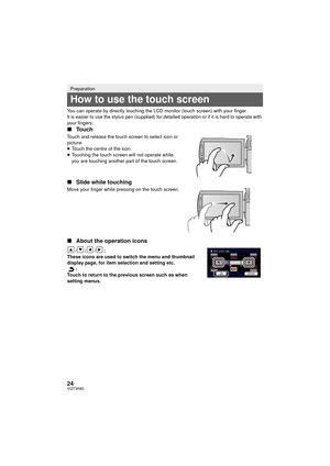 Page 2424VQT3K80
You can operate by directly touching the LCD monitor (touch screen) with your finger.
It is easier to use the stylus pen (supplied) for detailed operation or if it is hard to operate with 
your fingers.
∫Touch
Touch and release the touch screen to select icon or 
picture.
≥Touch the centre of the icon.
≥ Touching the touch screen will not operate while 
you are touching another part of the touch screen.
∫ Slide while touching
Move your finger while pressing on the touch screen.
∫About the...