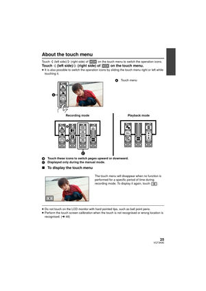 Page 2525VQT3K80
About the touch menu
Touch   (left side)/  (right side) of   on the touch menu to switch the operation icons.
Touch   (left side)/  (right side) of   on the touch menu.≥It is also possible to switch the operation icons by sliding the touch menu right or left while 
touching it.
B Touch these icons to switch pages upward or downward.
C Displayed only during the manual mode.
∫To display the touch menu
≥Do not touch on the LCD monitor with hard pointed tips, such as ball point pens.
≥ Perform the...