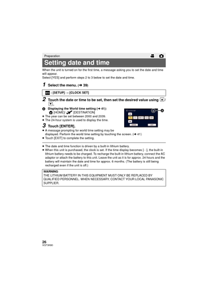 Page 2626VQT3K80
When the unit is turned on for the first time, a message asking you to set the date and time 
will appear.
Select [YES] and perform steps 2 to 3 below to set the date and time.
1Select the menu. (l39)
2Touch the date or time to be set, then set the desired value using  /
.
A Displaying the World time setting ( l41):
[HOME]/ [DESTINATION]
≥ The year can be set between 2000 and 2039.
≥ The 24-hour system is used to display the time.
3Touch [ENTER].≥A message prompting for world time setting may...