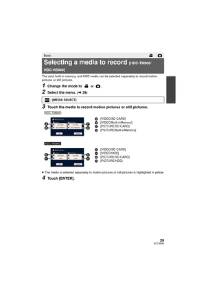 Page 2929VQT3K80
The card, built-in memory, and HDD media can be selected separately to record motion 
pictures or still pictures.
1Change the mode to  or .
2Select the menu. (l39)
3Touch the media to record motion pictures or still pictures.
≥The media is selected separately to motion pictures or still pictures is highlighted in yellow.
4Touch [ENTER].
Basic
Selecting a media to record [HDC-TM900/
HDC-HS900]
: [MEDIA SELECT]
A[VIDEO/SD CARD]
B [VIDEO/Built-inMemory]
C [PICTURE/SD CARD]
D...