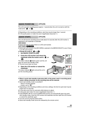 Page 4343VQT3K80
The unit is put into recording pause approx. 1 second when the unit is turned on with the 
mode set to   or  .
≥Depending on the recording conditions, start time may be longer than 1 second.
≥ In the quick power on mode, the zoom magnification becomes 1 k.
This unit will resume recording pause mode about 0.6 seconds after the LCD monitor is 
reopened or the viewfinder is extended.
≥ Quick start will not work if there is no SD card inserted.
/
≥ Quick start will not work if the [SD CARD] is...