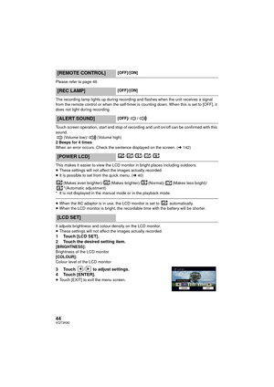 Page 4444VQT3K80
Please refer to page 49.
The recording lamp lights up during recording and flashes when the unit receives a signal 
from the remote control or when the self-timer is counting down. When this is set to [OFF], it 
does not light during recording.
Touch screen operation, start and stop of recording and unit on/off can be confirmed with this 
sound.(Volume low)/ (Volume high)
2 Beeps for 4 times
When an error occurs. Check the sentence displayed on the screen. ( l142)
This makes it easier to view...