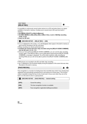 Page 6666VQT3K80
It is possible to continuously record motion picture to an SD card when there is no space 
available in the built-in memory. (It allows you to record only to SD card from built-in 
memory.)
≥Set [MEDIA SELECT] to [Built-inMemory].
≥ Set [REC MODE] to [HA], [HG], [HX] or [HE] ( l64), or set to 1080/50p recording 
mode. ( l53)
≥ Insert an SD card.
≥  is displayed on the screen.   will disappear when space in the built-in memory is 
gone and the recording to the SD card starts.
≥ Relay recording...