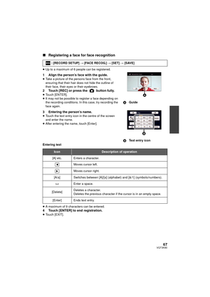 Page 6767VQT3K80
∫Registering a face for face recognition
≥Up to a maximum of 6 people can be registered.
1 Align the person’s face with the guide.≥Take a picture of the persons face from the front, 
ensuring that their hair does not hide the outline of 
their face, their eyes or their eyebrows.
2 Touch [REC] or press the   button fully.≥Touch [ENTER].
≥ It may not be possible to register a face depending on 
the recording conditions. In this case, try recording the 
face again.
3 Entering the person’s...