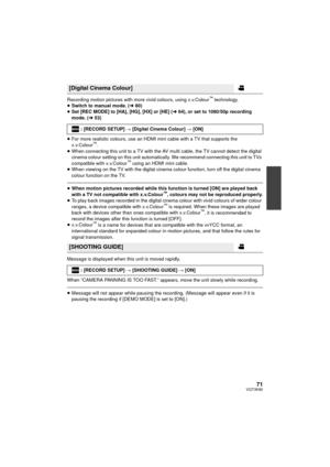 Page 7171VQT3K80
Recording motion pictures with more vivid colours, using x.v.Colour™ technology.
≥ Switch to manual mode. ( l80)
≥ Set [REC MODE] to [HA], [HG], [HX] or [HE] ( l64), or set to 1080/50p recording 
mode. ( l53)
≥ For more realistic colours, use an HDMI mini cable with a TV that supports the 
x.v.Colour
™.
≥ When connecting this unit to a TV with the AV multi cable, the TV cannot detect the digital 
cinema colour setting on this unit automatically. We recommend connecting this unit to TVs...