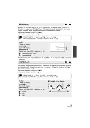 Page 7575VQT3K80
Displays the luminance level of the centre of the screen (luminance display frame) in %.
It makes the adjustment of the brightness of the object easier, by checking the luminance 
level of the object, when recording same object in different surroundings.
Adjust the brightness using [IRIS]. (l82)
≥ Switch to manual mode. ( l80)
≥ Luminance level is displayed between 0% and 99%. It will be displayed as 99%  when it is 
over 99%.
A graph with brightness as horizontal axis and number of pixels at...