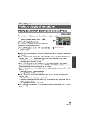 Page 9191VQT3K80
Playing back motion pictures/still pictures by date
The scenes or the still pictures recorded on the same day can be played back in succession.
1Touch the date select icon. (l25)
2Touch the playback date.The scenes or the still pictures recorded on the date 
selected are displayed as thumbnails.
3Touch the scene or the still picture to be 
played back.
≥Playing back of all the scenes or the still pictures returns if the unit is turned off or the mode 
is changed.
≥ Even if AVCHD scenes are...