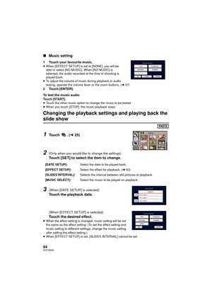 Page 9494VQT3K80
∫Music setting
1 Touch your favourite music.≥When [EFFECT SETUP] is set to [NONE], you will be 
able to select [NO MUSIC]. When [NO MUSIC] is 
selected, the audio recorded at the time of shooting is 
played back.
≥ To adjust the volume of music during playback or audio 
testing, operate the volume lever or the zoom buttons. ( l37)
2 Touch [ENTER].
To test the music audio
Touch [START].
≥Touch the other music option to change the music to be tested.
≥ When you touch [STOP], the music playback...