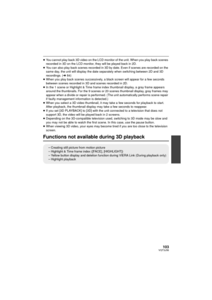 Page 103103VQT3J56
≥You cannot play back 3D video on the LCD monitor of the unit. When you play back scenes 
recorded in 3D on the LCD monitor, they will be played back in 2D.
≥ You can also play back scenes recorded in 3D by date. Even if scenes are recorded on the 
same day, the unit will display the date sepa rately when switching between 2D and 3D 
recordings. (l 84)
≥ When you play back scenes successively, a black screen  will appear for a few seconds 
between scenes recorded in 3D and scenes recorded in...