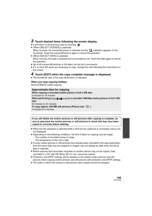 Page 105105VQT3J56
3Touch desired items following the screen display.
≥It will return to the prev ious step by touching  .
≥ (When [SELECT SCENES] is selected)
When touched, the scene/still picture is selected and the   indication appears on the 
thumbnail. Touch the scene/still pict ure again to cancel the operation.
≥ (When [SELECT DATE] is selected)
When touched, the date is selected and surrounded by red. Touch the date again to cancel 
the operation.
≥ Up to 99 scenes/still pictures or  99 dates can be set...