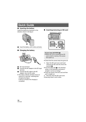 Page 1212VQT3J56
∫Inserting the battery
Install the battery by inserting it in the 
direction shown in the figure.
A Insert the battery until it clicks and locks.
∫Charging the battery
B DC input terminal
1 Connect the AC adaptor to the DC input 
terminal.
2 Connect the AC cable to the AC 
adaptor, then the AC outlet.
≥ The status indicator will flash red at an 
interval of 2 seconds, indicating that 
charging has begun.
It will turn off when the charging is 
completed.
∫ Inserting/removing an SD card
≥Check...