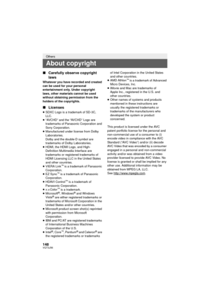 Page 148148VQT3J56
∫Carefully observe copyright 
laws
Whatever you have recorded and created 
can be used for your personal 
entertainment only. Under copyright 
laws, other materials cannot be used 
without obtaining permission from the 
holders of the copyrights.
∫Licenses
≥SDXC Logo is a trademark of SD-3C, 
LLC.
≥ “AVCHD” and the “AVCHD” Logo are 
trademarks of Panasonic Corporation and 
Sony Corporation.
≥ Manufactured under license from Dolby 
Laboratories.
Dolby and the double-D symbol are 
trademarks of...