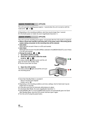 Page 4242VQT3J56
The unit is put into recording pause approx. 1 second when the unit is turned on with the 
mode set to   or  .
≥Depending on the recording conditions, start time may be longer than 1 second.
≥ In the Quick power on mode, the zoom magnification becomes 1 k.
This unit is put into recording pause approx. 0.6 seconds after the LCD monitor is reopened.
≥ When in Quick start standby mode about 80% of the power used in Recording pause 
mode is being consumed, so the recording time will be reduced.
≥...