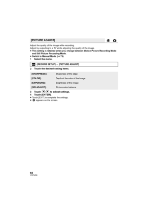 Page 6868VQT3J56
Adjust the quality of the image while recording.
Adjust by outputting to a TV while adjusting the quality of the image.
≥This setting is retained when you change between Motion Picture Recording Mode 
and Still Picture Recording Mode.
≥ Switch to Manual Mode. ( l73)
1 Select the menu.
2 Touch the desired setting items.
3 Touch  /  to adjust settings.
4 Touch [ENTER].
≥Touch [EXIT] to complete the settings.
≥  appears on the screen.
[PICTURE ADJUST]
: [RECORD SETUP] # [PICTURE ADJUST]...
