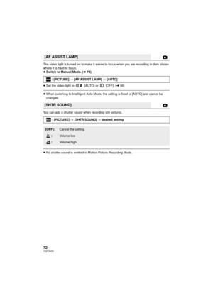 Page 7272VQT3J56
The video light is turned on to make it easier to focus when you are recording in dark places 
where it is hard to focus.
≥Switch to Manual Mode. ( l73)
≥ Set the video light to   [AUTO] or   [OFF]. ( l58)
≥When switching to Intelligent Auto Mode, the setting is fixed to [AUTO] and cannot be 
changed.
You can add a shutter sound when recording still pictures.
≥ No shutter sound is emitted in Motion Picture Recording Mode.
[AF ASSIST LAMP]
: [PICTURE] # [AF ASSIST LAMP]  # [AUTO]
[SHTR SOUND]
:...