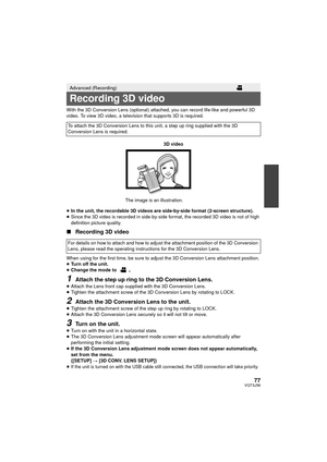 Page 7777VQT3J56
With the 3D Conversion Lens (optional) attached, you can record life-like and powerful 3D 
video. To view 3D video, a television that supports 3D is required.
≥In the unit, the recordable 3D videos are side-by-side format (2-screen structure).
≥ Since the 3D video is recorded in side-by-side format, the recorded 3D video is not of high 
definition picture quality.
∫ Recording 3D video
When using for the first time, be sure to adju st the 3D Conversion Lens attachment position.
≥ Turn off the...