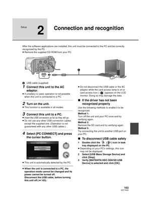 Page 103103VQT1N45
Setup
2
Connection and recognition
After the software applications are installed, this unit must be connected to the PC and be correctly 
recognized by the PC.
≥Remove the supplied CD-ROM from your PC.
AUSB cable (supplied)
1Connect this unit to the AC 
adaptor.
≥If a battery is used, operation is not possible 
when this unit is connected to a PC.
2Turn on the unit.
≥This function is available in all modes.
3Connect this unit to a PC.
≥Insert the USB connectors as far as they will go.
≥Do not...