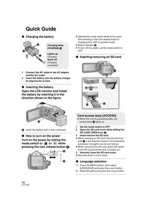 Page 1212VQT1N45
Quick Guide
∫Charging the battery
1 Connect the AC cable to the AC adaptor 
and the AC outlet.
2 Insert the battery into the battery charger 
by aligning the arrows.
∫Inserting the battery
Open the LCD monitor and install 
the battery by inserting it in the 
direction shown in the figure.
AInsert the battery until it clicks and locks.
∫How to turn on the power
Turn on the power by sliding the 
mode switch to   or   while 
pressing the lock release button A.
≥Operate the mode switch while at the...