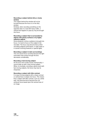 Page 128128VQT1N45
Recording a subject behind dirty or dusty 
window
The subject behind the window will not be 
focused because the focus is on the dirty 
window.
Similarly, when recording something on the 
opposite side of a road with heavy traffic, a 
vehicle that happens to pass by may be brought 
into focus.
Recording a subject that is surrounded by 
objects with glossy surfaces or by highly 
reflective objects
Since whatever is shiny or glistens is brought into 
focus, it is hard to focus on the subject to...