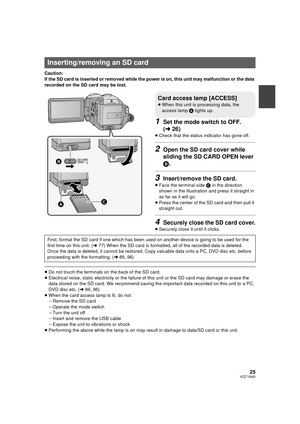 Page 2525VQT1N45
Caution:
If the SD card is inserted or removed while the power is on, this unit may malfunction or the data 
recorded on the SD card may be lost.
1Set the mode switch to OFF. 
(l26)
≥Check that the status indicator has gone off.
2Open the SD card cover while 
sliding the SD CARD OPEN lever 
B.
3Insert/remove the SD card.
≥Face the terminal side C in the direction 
shown in the illustration and press it straight in 
as far as it will go.
≥Press the center of the SD card and then pull it...