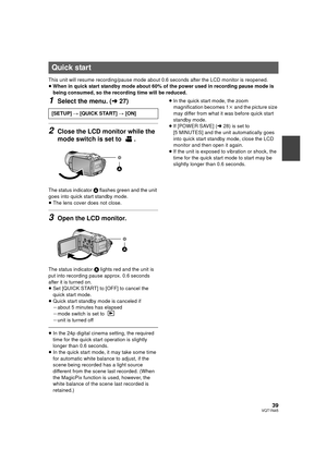 Page 3939VQT1N45
This unit will resume recording/pause mode about 0.6 seconds after the LCD monitor is reopened.
≥When in quick start standby mode about 60% of the power used in recording pause mode is 
being consumed, so the recording time will be reduced.
1Select the menu. (l27)
2Close the LCD monitor while the 
mode switch is set to  .
The status indicator A flashes green and the unit 
goes into quick start standby mode.
≥The lens cover does not close.
3Open the LCD monitor.
The status indicator A lights red...