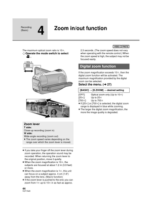 Page 4444VQT1N45
Recording 
(Basic)
4
Zoom in/out function
The maximum optical zoom ratio is 10k.
¬Operate the mode switch to select 
.
≥If you take your finger off the zoom lever during 
zoom operation, the operation sound may be 
recorded. When returning the zoom lever to 
the original position, move it quietly.
≥When the zoom magnification is 10k, the 
subjects are focused at about 1.2 m (3.9 feet) 
or more.
≥When the zoom magnification is 1k, this unit 
can focus on a subject approx. 4 cm (1.6q) 
away from...