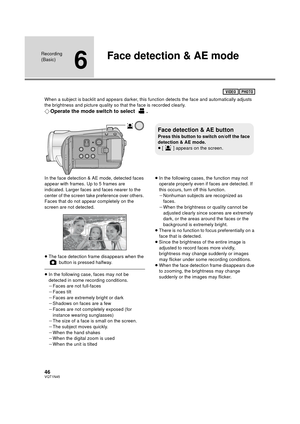 Page 4646VQT1N45
Recording 
(Basic)
6
Face detection & AE mode
When a subject is backlit and appears darker, this function detects the face and automatically adjusts 
the brightness and picture quality so that the face is recorded clearly.
¬Operate the mode switch to select  .
In the face detection & AE mode, detected faces 
appear with frames. Up to 5 frames are 
indicated. Larger faces and faces nearer to the 
center of the screen take preference over others. 
Faces that do not appear completely on the...