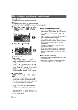 Page 6262VQT1N45
Shutter Speed:
Adjust it when recording fast-moving subjects.
Aperture:
Adjust it when the screen is too bright or too dark.
≥Set the AUTO/MANUAL/FOCUS switch to MANUAL. (l59)
1Move the cursor button to select 
[ ] (aperture) or [ ] (shutter 
speed).
2Make the adjustment.
AShutter speed:
1/30 to 1/8000
≥If [AUTO SLOW SHTR] is set to [OFF], the 
shutter speed will be set between 1/60 and 
1/8000.
≥If [24pDIGITAL CINEMA] is set to [ON], the 
shutter speed will be set between 1/24 and 
1/8000....