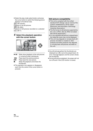Page 7070VQT1N45
≥Select the play mode select button and press 
the cursor button to switch the following picture 
displays to thumbnail view.
 (All scenes):
Playback of all still pictures
 (By date):
Playback of still pictures recorded on a selected 
date (l71) 
4Select the playback operation 
with the cursor button.
1/;: Slide show (playback of the still pictures 
in numerical order) start/pause.
2;: Plays back the previous picture.
;1: Plays back the next picture.
∫: Stops the playback and shows the...