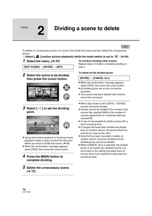 Page 7474VQT1N45
Editing
2
Dividing a scene to delete
To delete an unnecessary portion of a scene, first divide the scene and then delete the unnecessary 
portion.
¬Select [ ] (motion picture playback) while the mode switch is set to  . (l64)
1Select the menu. (l27)
2Select the scene to be divided, 
then press the cursor button.
3Select [ ] to set the dividing 
point.
≥Using slow-motion playback or frame-by-frame 
playback makes it easy to search for the point 
where you want to divide the scene. (l66)
≥When...