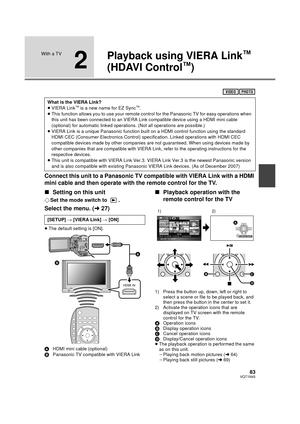 Page 8383VQT1N45
With a TV
2
Playback using VIERA Link™ 
(HDAVI Control
™)
Connect this unit to a Panasonic TV compatible with VIERA Link with a HDMI 
mini cable and then operate with the remote control for the TV.
∫Setting on this unit
¬Set the mode switch to  .
Select the menu. (l27)
≥The default setting is [ON].
AHDMI mini cable (optional)
BPanasonic TV compatible with VIERA Link
∫Playback operation with the 
remote control for the TV
1) Press the button up, down, left or right to 
select a scene or file to...