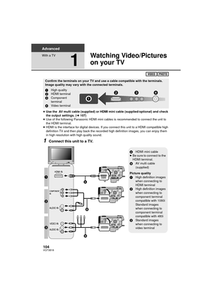 Page 104104VQT3B18
Advanced
With a TV
1
Watching Video/Pictures 
on your TV
≥Use the  AV multi cable (supplied) or HDMI mini cable (supplied/optional) and check 
the output settings. (l 107)
≥ Use of the following Panasonic HDMI mini cables is recommended to connect the unit to 
the HDMI terminal.
≥ HDMI is the interface for digital devices. If you connect this unit to a HDMI compatible high 
definition TV and then play back the recorded high definition images, you can enjoy them 
in high resolution with high...