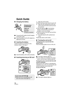 Page 1212VQT3B18
Quick Guide
∫Charging the battery
1 Connect the AC cable to the AC adaptor 
and the AC outlet.
2 Insert the battery into the AC adaptor by 
aligning the arrows.
∫Inserting the battery
Install the battery by inserting it in the 
direction shown in the figure.
A Insert the battery until it clicks and locks.
∫Inserting/removing an SD card
1) Open the LCD monitor.
≥Check that the access lamp has gone off.
2) Open the SD card/terminal cover and  insert (remove) the SD card into (from) 
the card...