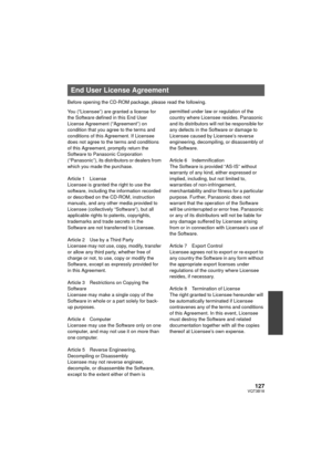 Page 127127VQT3B18
Before opening the CD-ROM package, please read the following.
You (“Licensee”) are granted a license for 
the Software defined in this End User 
License Agreement (“Agreement”) on 
condition that you agree to the terms and 
conditions of this Agreement. If Licensee 
does not agree to the terms and conditions 
of this Agreement, promptly return the 
Software to Panasonic Corporation 
(“Panasonic”), its distributors or dealers from 
which you made the purchase.
Article 1 License
Licensee is...