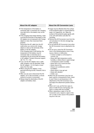 Page 151151VQT3B18
≥If the temperature of the battery is 
extremely high or extremely low, charging 
may take time or the battery may not be 
charged.
≥ If the charging lamp keeps flashing, make 
sure that the terminals of the battery or the 
AC adaptor are not exposed to dirt, foreign 
objects or dust, then reconnect them 
properly.
Disconnect the AC ca ble from the AC 
outlet when you remove dirt, foreign 
objects or dust on the terminals of the 
battery or the AC adaptor.
If the charging lamp is still...