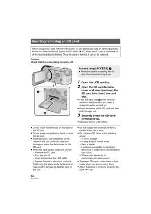Page 2424VQT3B18
Caution:
Check that the access lamp has gone off.
1Open the LCD monitor.
2Open the SD card/terminal 
cover and insert (remove) the 
SD card into (from) the card 
slot.
≥Face the label side  B in the direction 
shown in the illustration and press it 
straight in as far as it will go.
≥ Press the center of the SD card and then 
pull it straight out.
3Securely close the SD card/
terminal cover.
≥Securely close it until it clicks.
≥Do not touch the terminals on the back of 
the SD card.
≥ Do not...