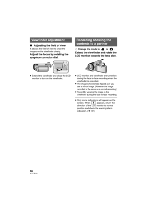 Page 2828VQT3B18
∫Adjusting the field of view
It adjusts the field of view to show the 
images on the viewfinder clearly.
Adjust the focus by rotating the 
eyepiece corrector dial.
≥Extend the viewfinder and close the LCD 
monitor to turn on the viewfinder.
¬ Change the mode to   or  .
Extend the viewfinder and rotate the 
LCD monitor towards the lens side.
≥LCD monitor and viewfinder are turned on 
during the face-to-face recording when the 
viewfinder is extended.
≥
The image is horizontally flipped as if you...