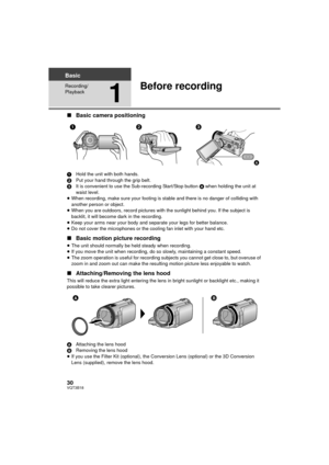 Page 3030VQT3B18
Basic
Recording/
Playback
1
Before recording
∫Basic camera positioning
1 Hold the unit with both hands.
2 Put your hand through the grip belt.
3 It is convenient to use the Sub-recording Start/Stop button  A when holding the unit at 
waist level.
≥ When recording, make sure your footing is stable and there is no danger of colliding with 
another person or object.
≥ When you are outdoors, record pictures with the sunlight behind you. If the subject is 
backlit, it will become dark in the...