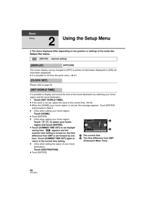 Page 4242VQT3B18
Basic
Setup
2
Using the Setup Menu
≥The items displayed differ depending on the position or settings of the mode dial.
Select the menu.
The screen display can be changed to [OFF] (a portion of information displayed) or [ON] (all 
information displayed).
≥It is possible to set from the quick menu. ( l41)
Please refer to page 29.
It is possible to display and record the time at the travel destination by selecting your home 
region and the travel destination.
1 Touch [SET WORLD TIME].≥ If the...