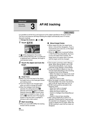 Page 5454VQT3B18
Advanced
Recording 
(Advanced)
3
AF/AE tracking
It is possible to set the focus and exposure to the subject specified on the touch screen.
The focus and exposure will keep following the subject automatically even if it moves. 
(Dynamic tracking)
¬Change the mode to   or  .
1Touch .
≥  will be displayed on the screen.
≥ When [FACE RECOG.] ( l71) is [ON] and 
a registered face is detected, the target is 
automatically locked.
2Touch the object and lock the 
target.
A Target frame
≥ When you touch...