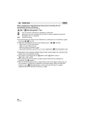 Page 6464VQT3B18
When a smiling face is detected during motion picture recording, the unit 
automatically records a still picture.
The icon changes each time it is touched.(ON)  # (Face Recognition)  # OFF
: The unit records a still picture on detecting a smiling face.
: Still pictures are only recorded when the face of a person registered using Face  Recognition
 (l71) is detected.
OFF : Cancel the setting.
≥ During Smile Shot recording, the face detected as a smiling face is surrounded by a green 
frame and...