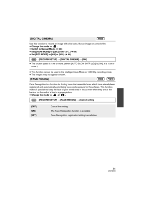 Page 7171VQT3B18
Use this function to record an image with vivid color, like an image on a movie film.
≥Change the mode to  .
≥ Switch to Manual Mode. ( l86)
≥ Set [ZOOM MODE] to [Opt.Zoom 12 k]. ( l69)
≥ Set [REC MODE] to [HA] or [HG]. ( l69)
≥ The shutter speed is 1/48 or more. (When [AUTO SLOW SHTR (2D)] is [ON], it is 1/24 or 
more.)
≥This function cannot be used in the Intelligent Auto Mode or 1080/60p recording mode.
≥ The images may not appear smooth.
Face Recognition is a function for finding faces that...