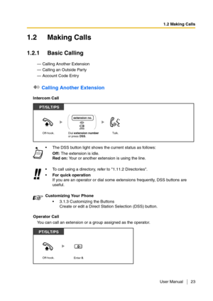 Page 231.2 Making Calls
User Manual 23
1.2 Making Calls
1.2.1 Basic Calling
— Calling Another Extension
— Calling an Outside Party
— Account Code Entry
 Calling Another Extension
Intercom Call
Operator Call
You can call an extension or a group assigned as the operator.The DSS button light shows the current status as follows:
Off: The extension is idle.
Red on: Your or another extension is using the line.
To call using a directory, refer to 1.11.2 Directories.
For quick operation
If you are an operator or...