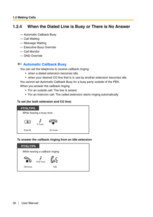 Page 301.2 Making Calls
30 User Manual
1.2.4 When the Dialed Line is Busy or There is No Answer
— Automatic Callback Busy
— Call Waiting
— Message Waiting
— Executive Busy Override
— Call Monitor
— DND Override
 Automatic Callback Busy
You can set the telephone to receive callback ringing: 
when a dialed extension becomes idle.
when your desired CO line that is in use by another extension becomes idle.
You cannot set Automatic Callback Busy for a busy party outside of the PBX.
When you answer the callback...