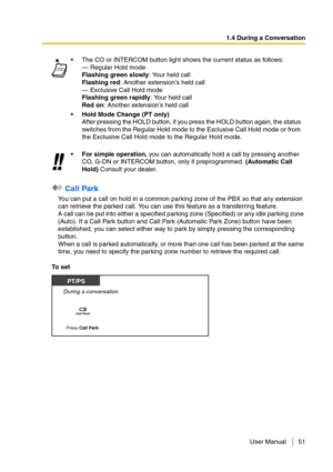 Page 511.4 During a Conversation
User Manual 51
 Call Park
You can put a call on hold in a common parking zone of the PBX so that any extension 
can retrieve the parked call. You can use this feature as a transferring feature.
A call can be put into either a specified parking zone (Specified) or any idle parking zone 
(Auto). If a Call Park button and Call Park (Automatic Park Zone) button have been 
established, you can select either way to park by simply pressing the corresponding 
button.
When a call is...