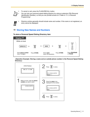 Page 1111.4 Display Features
Operating Manual 111
 Storing New Names and Numbers
To store a Personal Speed Dialing Directory item
 To cancel or exit, press the FLASH/RECALL button.
 You can lock your personal speed dialing directory by using an extension PIN (Personal 
Identification Number), so that you can prohibit access to it. Refer to 3.1.2 Personal 
Programming.
 Directory entries generally should include name and number. If the name is not registered, an 
entry cannot be displayed.
Enter phone number...